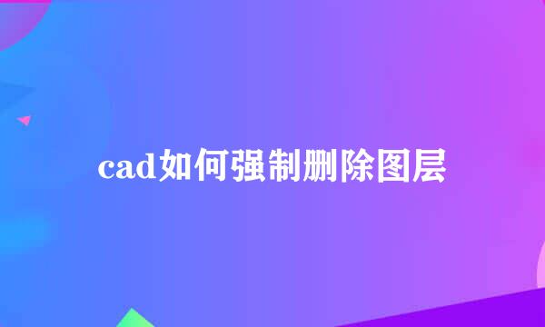 cad如何强制删除图层