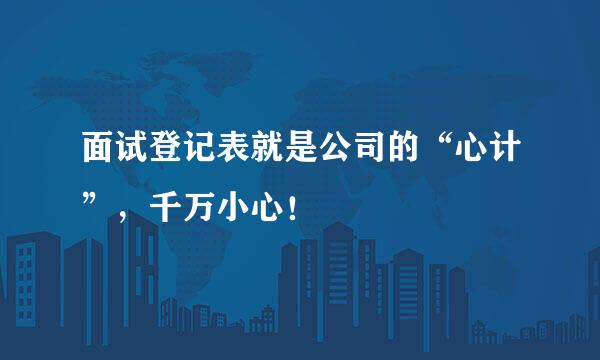 面试登记表就是公司的“心计”，千万小心！