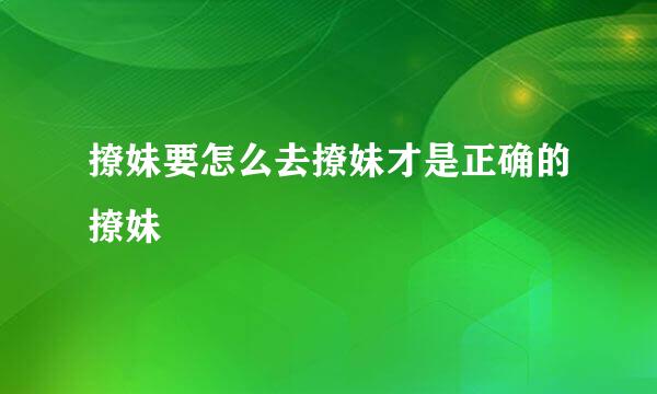撩妹要怎么去撩妹才是正确的撩妹