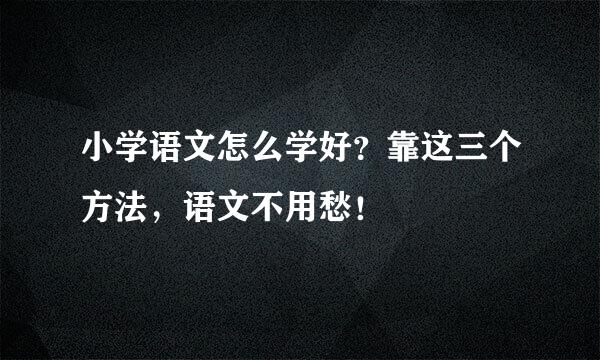 小学语文怎么学好？靠这三个方法，语文不用愁！