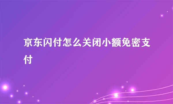 京东闪付怎么关闭小额免密支付