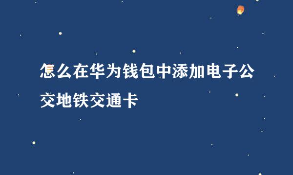 怎么在华为钱包中添加电子公交地铁交通卡