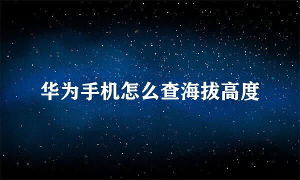华为手机怎么查海拔高度