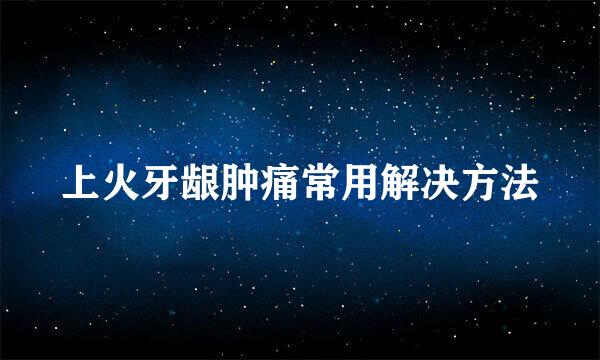 上火牙龈肿痛常用解决方法