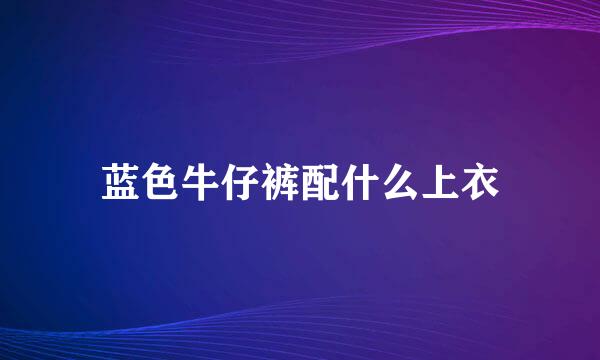 蓝色牛仔裤配什么上衣