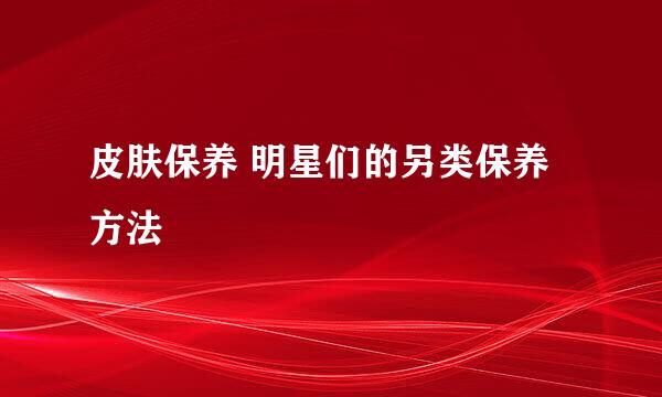 皮肤保养 明星们的另类保养方法