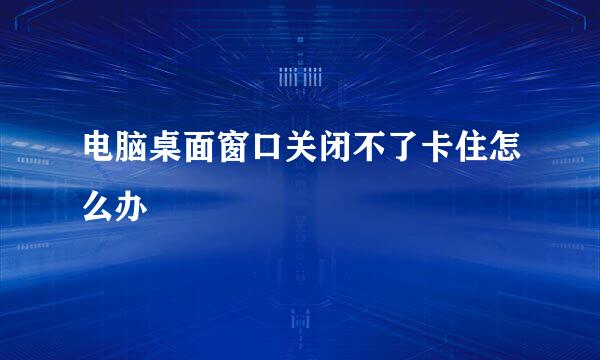 电脑桌面窗口关闭不了卡住怎么办