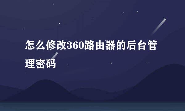 怎么修改360路由器的后台管理密码