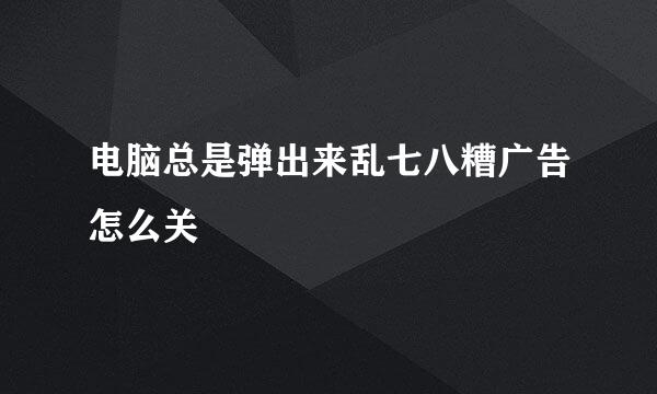 电脑总是弹出来乱七八糟广告怎么关