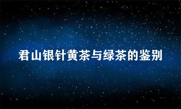 君山银针黄茶与绿茶的鉴别