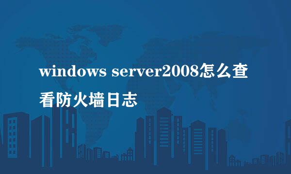 windows server2008怎么查看防火墙日志