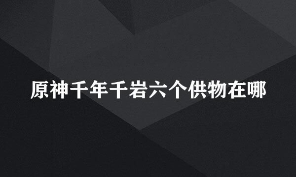 原神千年千岩六个供物在哪