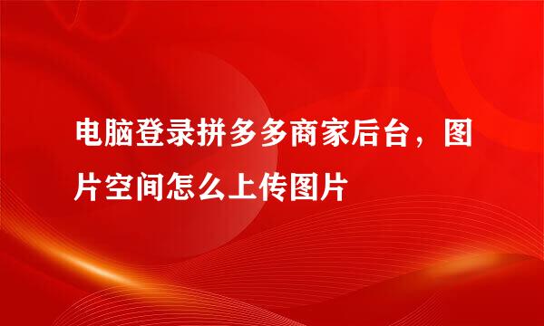 电脑登录拼多多商家后台，图片空间怎么上传图片