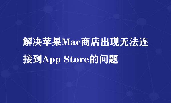 解决苹果Mac商店出现无法连接到App Store的问题