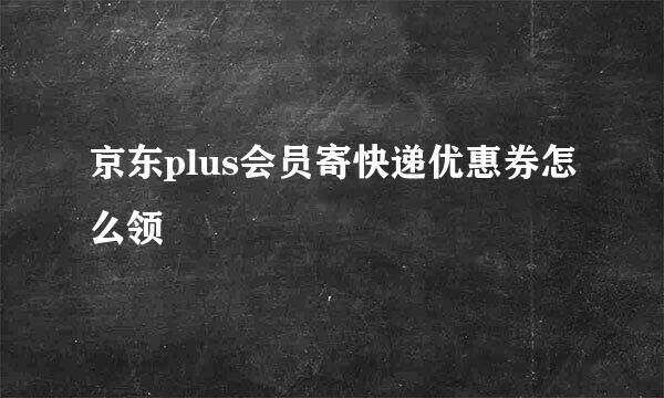 京东plus会员寄快递优惠券怎么领