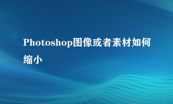 Photoshop图像或者素材如何缩小