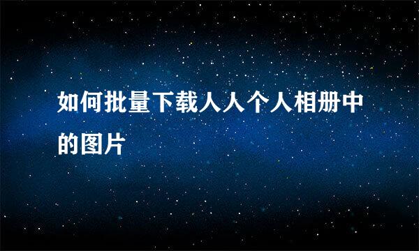 如何批量下载人人个人相册中的图片
