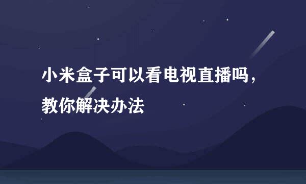 小米盒子可以看电视直播吗，教你解决办法