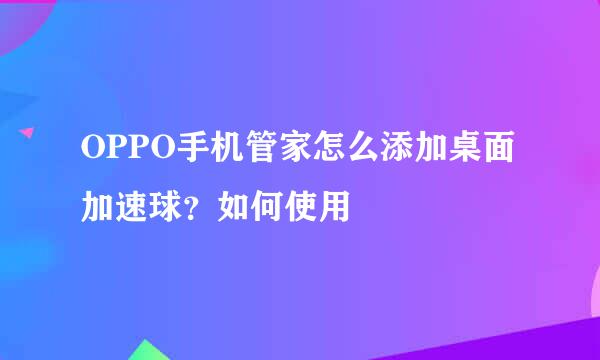 OPPO手机管家怎么添加桌面加速球？如何使用