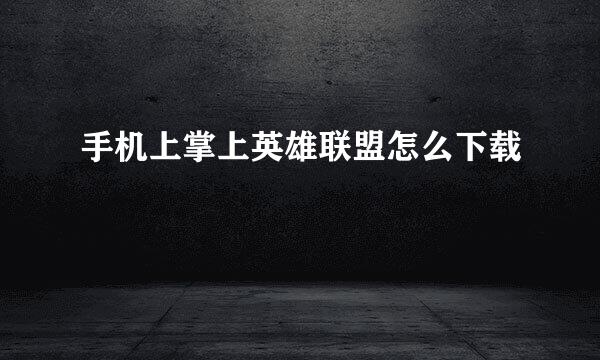 手机上掌上英雄联盟怎么下载