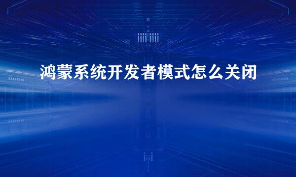 鸿蒙系统开发者模式怎么关闭
