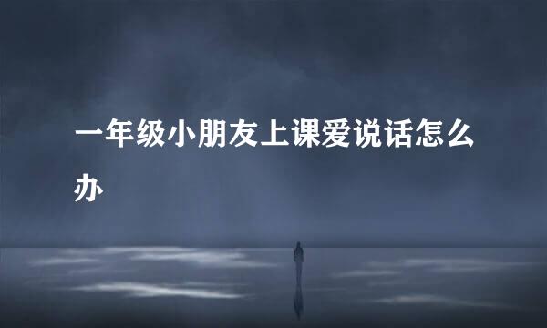 一年级小朋友上课爱说话怎么办