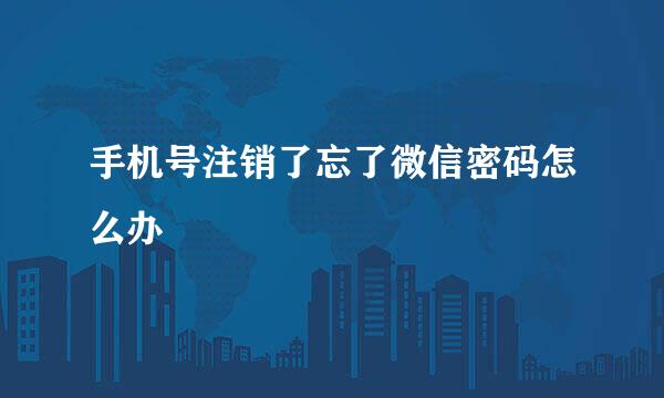 手机号注销了忘了微信密码怎么办