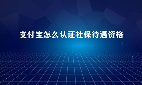 支付宝怎么认证社保待遇资格