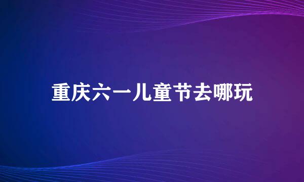 重庆六一儿童节去哪玩