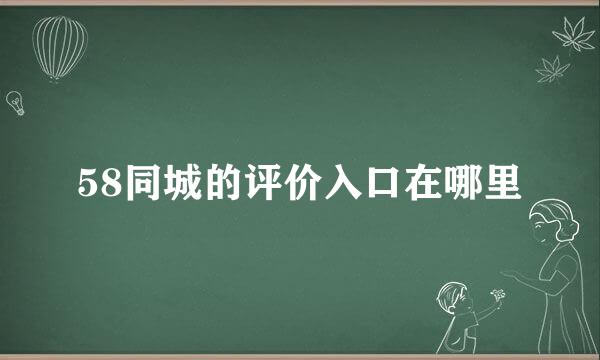 58同城的评价入口在哪里