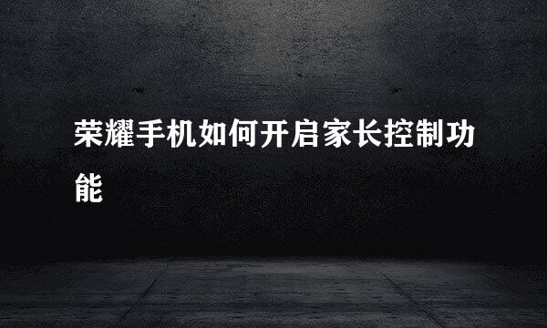 荣耀手机如何开启家长控制功能