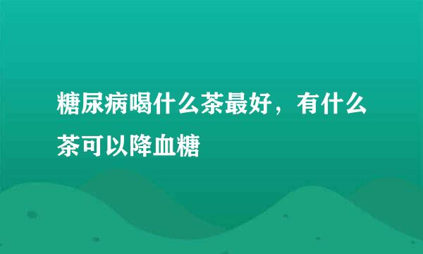 糖尿病喝什么茶最好，有什么茶可以降血糖