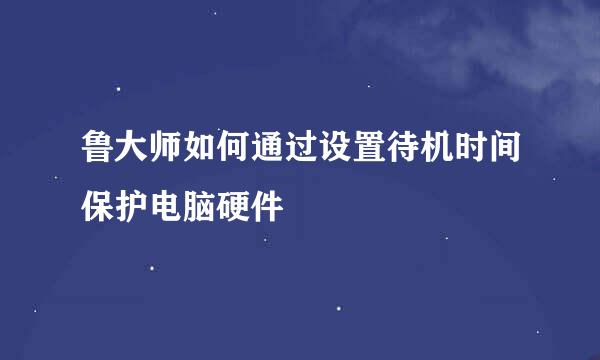鲁大师如何通过设置待机时间保护电脑硬件