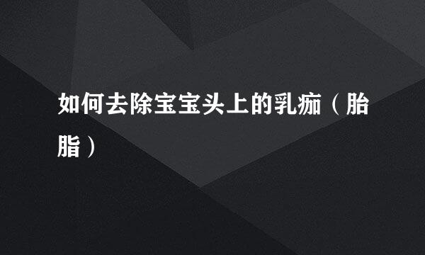 如何去除宝宝头上的乳痂（胎脂）
