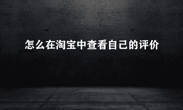 怎么在淘宝中查看自己的评价