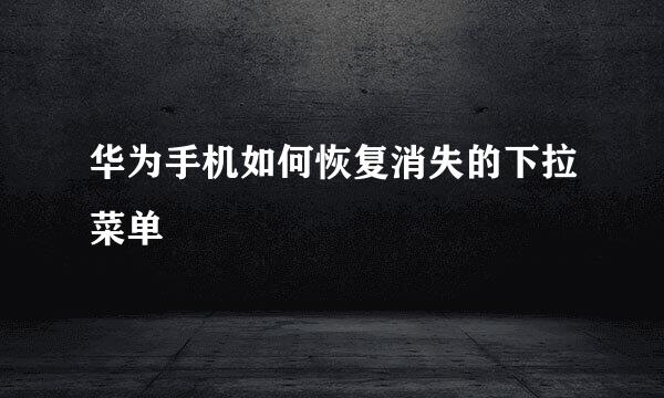 华为手机如何恢复消失的下拉菜单