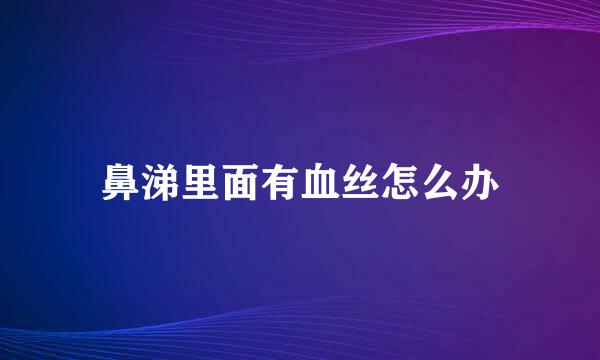 鼻涕里面有血丝怎么办
