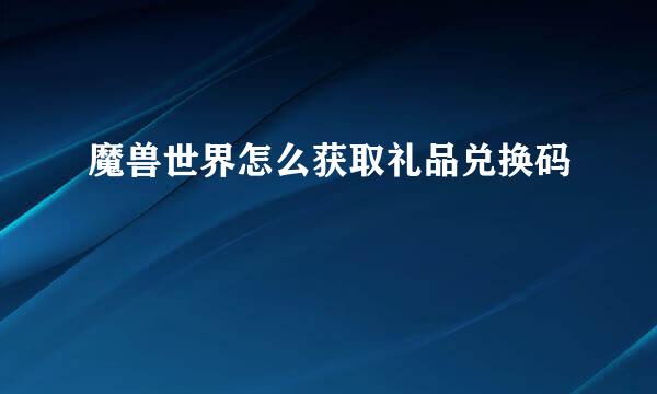 魔兽世界怎么获取礼品兑换码