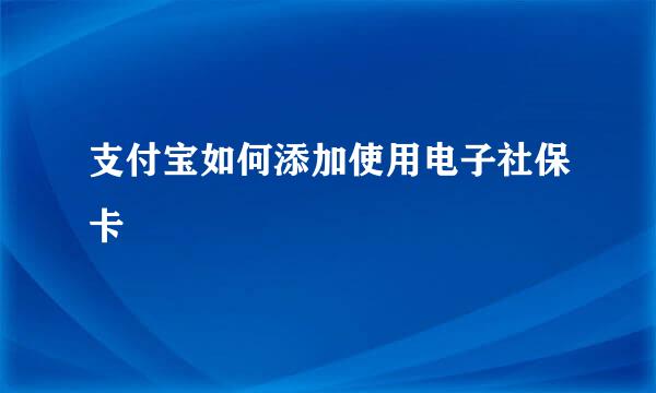 支付宝如何添加使用电子社保卡