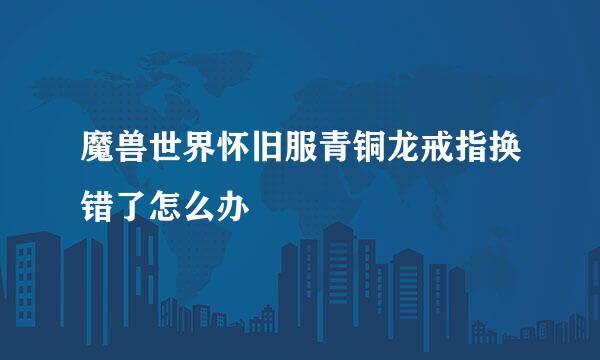魔兽世界怀旧服青铜龙戒指换错了怎么办