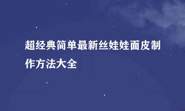 超经典简单最新丝娃娃面皮制作方法大全
