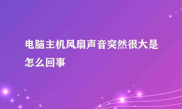 电脑主机风扇声音突然很大是怎么回事