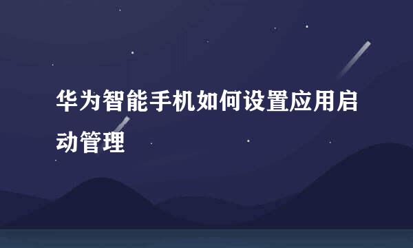 华为智能手机如何设置应用启动管理