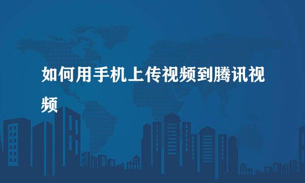 如何用手机上传视频到腾讯视频