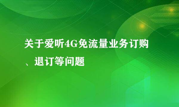 关于爱听4G免流量业务订购、退订等问题