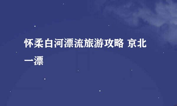 怀柔白河漂流旅游攻略 京北一漂