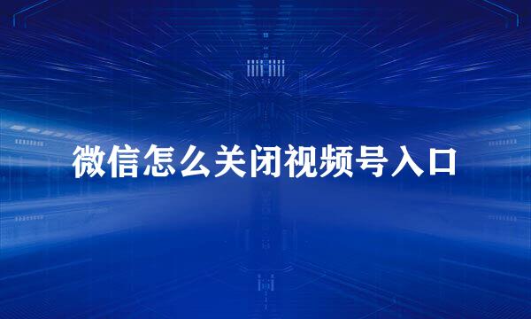 微信怎么关闭视频号入口