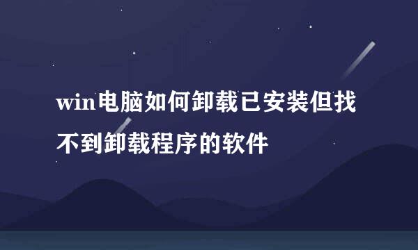 win电脑如何卸载已安装但找不到卸载程序的软件