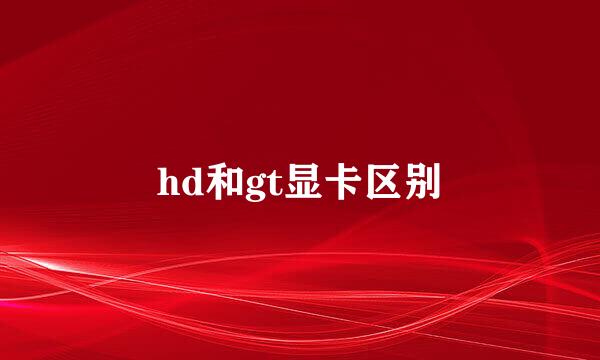 hd和gt显卡区别