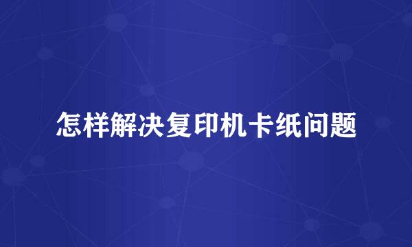 怎样解决复印机卡纸问题